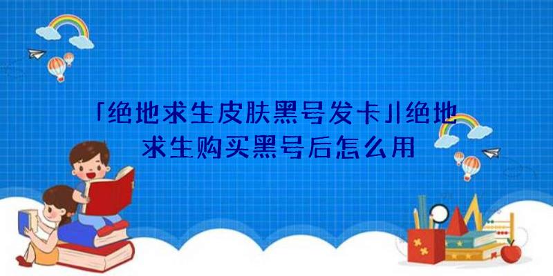 「绝地求生皮肤黑号发卡」|绝地求生购买黑号后怎么用